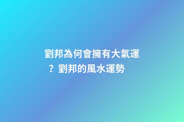 劉邦為何會擁有大氣運？劉邦的風水運勢